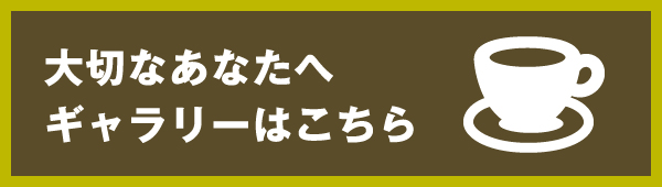 大切なあなたへ ギャラリーはこちら